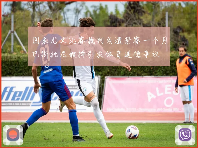 国米尤文比赛裁判或遭禁赛一个月巴斯托尼假摔引发体育道德争议