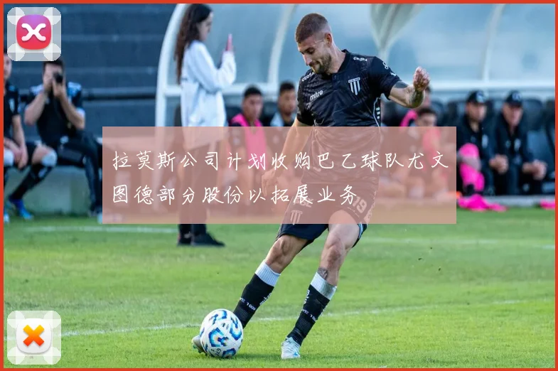 拉莫斯公司计划收购巴乙球队尤文图德部分股份以拓展业务