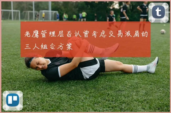 老鹰管理层否认曾考虑交易浓眉的三人组合方案