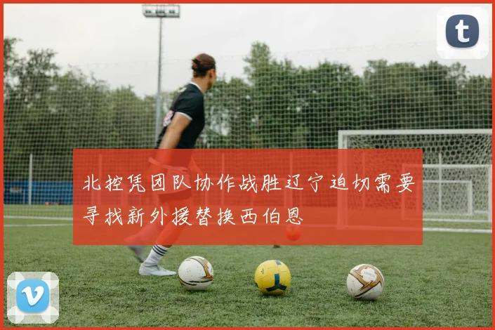 北控凭团队协作战胜辽宁迫切需要寻找新外援替换西伯恩