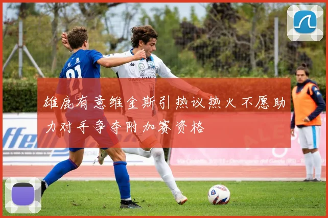 雄鹿有意维金斯引热议热火不愿助力对手争夺附加赛资格