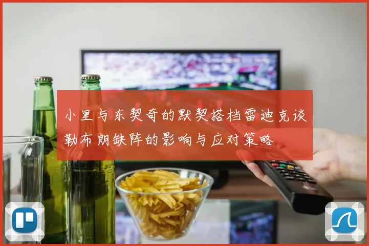 小里与东契奇的默契搭档雷迪克谈勒布朗缺阵的影响与应对策略
