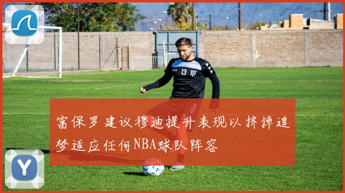 富保罗建议穆迪提升表现以挤掉追梦适应任何NBA球队阵容